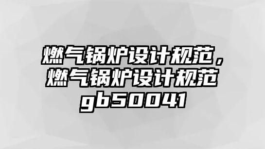 燃氣鍋爐設計規范，燃氣鍋爐設計規范gb50041