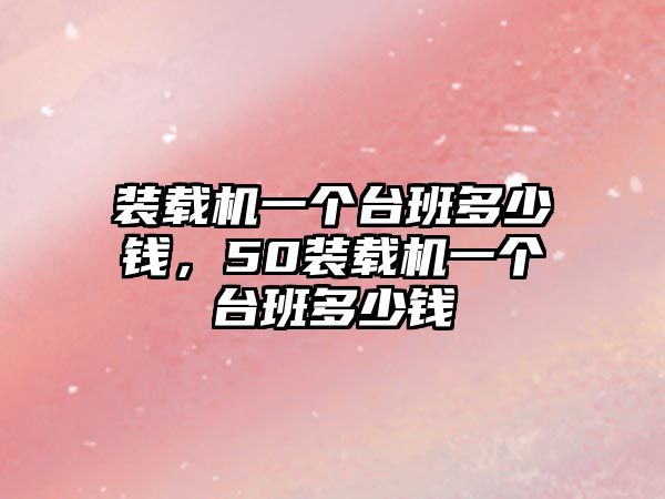 裝載機一個臺班多少錢，50裝載機一個臺班多少錢