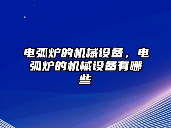 電弧爐的機(jī)械設(shè)備，電弧爐的機(jī)械設(shè)備有哪些