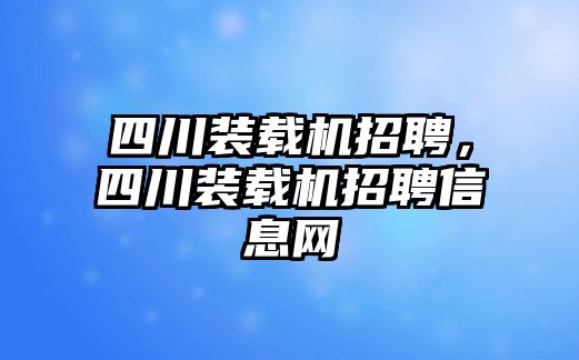 四川裝載機招聘，四川裝載機招聘信息網