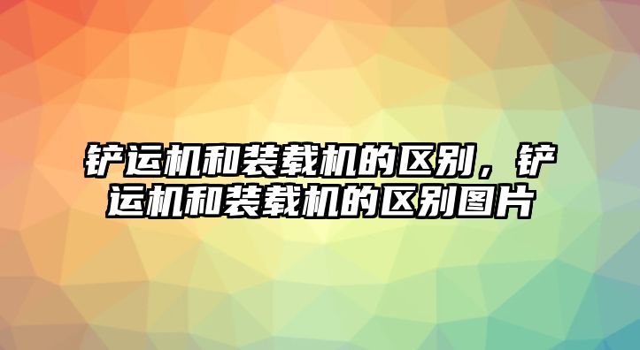 鏟運機和裝載機的區別，鏟運機和裝載機的區別圖片