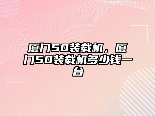 廈門50裝載機，廈門50裝載機多少錢一臺