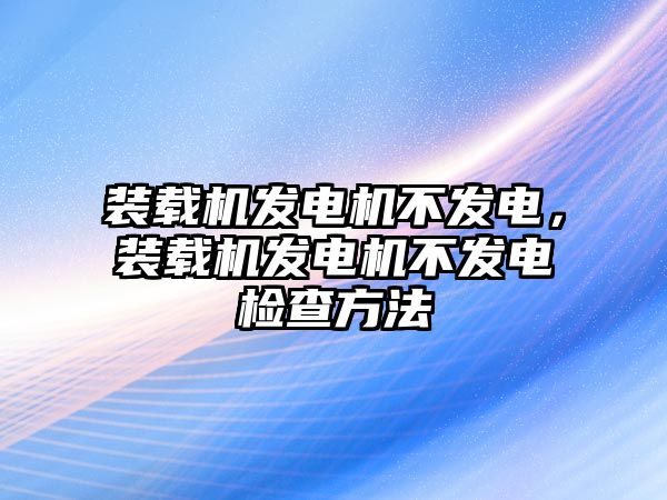 裝載機發電機不發電，裝載機發電機不發電檢查方法