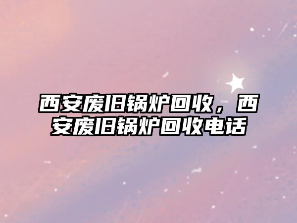 西安廢舊鍋爐回收，西安廢舊鍋爐回收電話