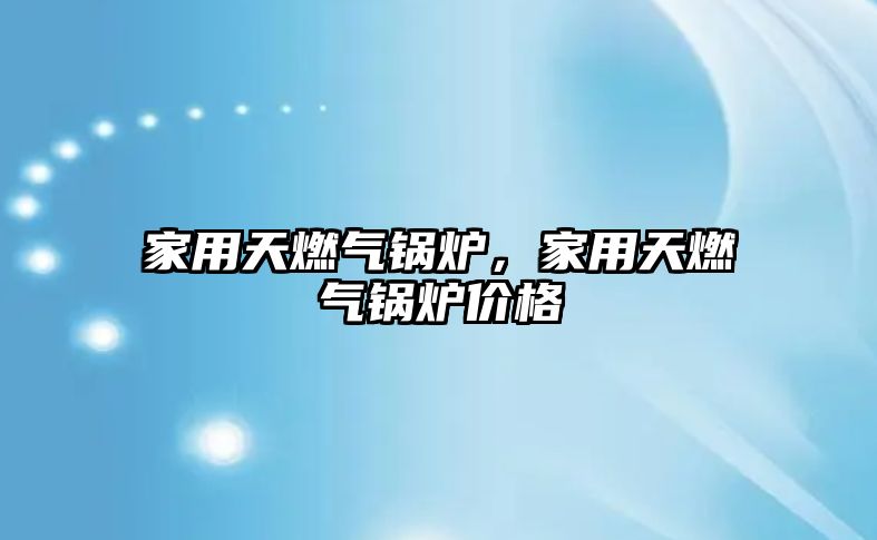 家用天燃氣鍋爐，家用天燃氣鍋爐價格