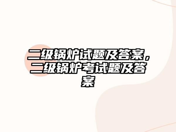 二級鍋爐試題及答案，二級鍋爐考試題及答案