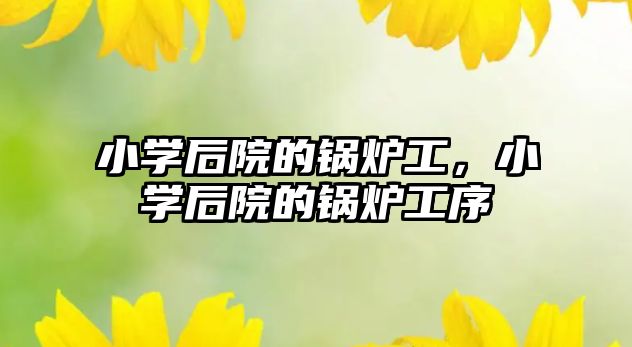 小學后院的鍋爐工，小學后院的鍋爐工序