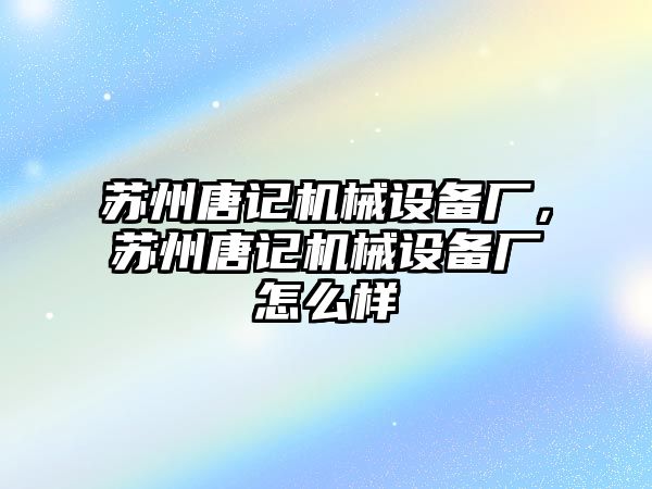 蘇州唐記機械設備廠，蘇州唐記機械設備廠怎么樣