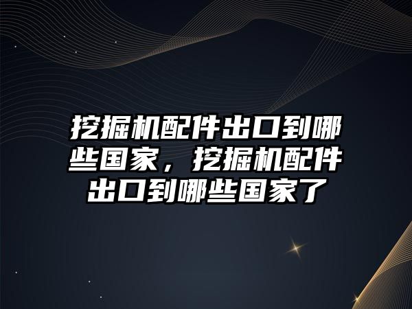 挖掘機配件出口到哪些國家，挖掘機配件出口到哪些國家了