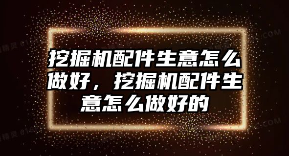 挖掘機配件生意怎么做好，挖掘機配件生意怎么做好的