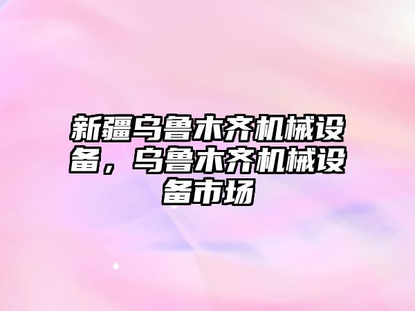 新疆烏魯木齊機械設備，烏魯木齊機械設備市場