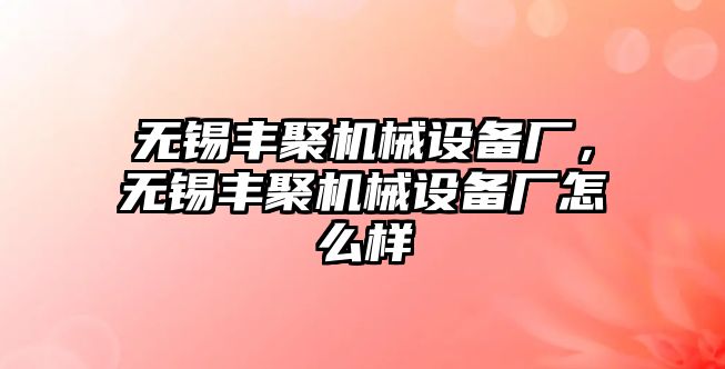 無(wú)錫豐聚機(jī)械設(shè)備廠，無(wú)錫豐聚機(jī)械設(shè)備廠怎么樣