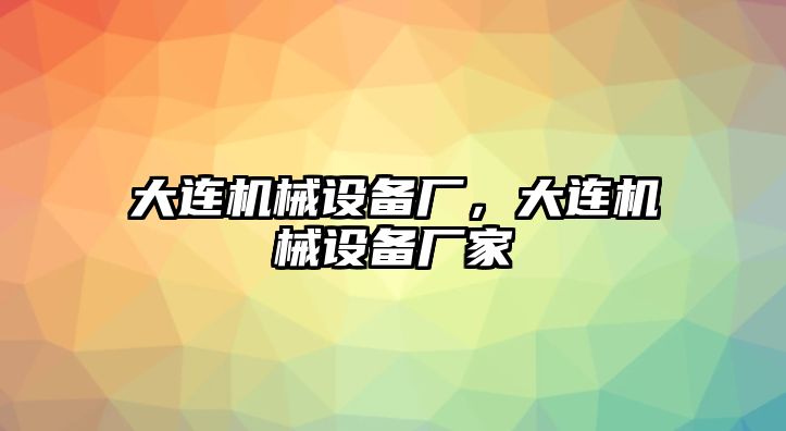 大連機械設備廠，大連機械設備廠家