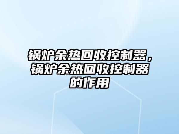 鍋爐余熱回收控制器，鍋爐余熱回收控制器的作用