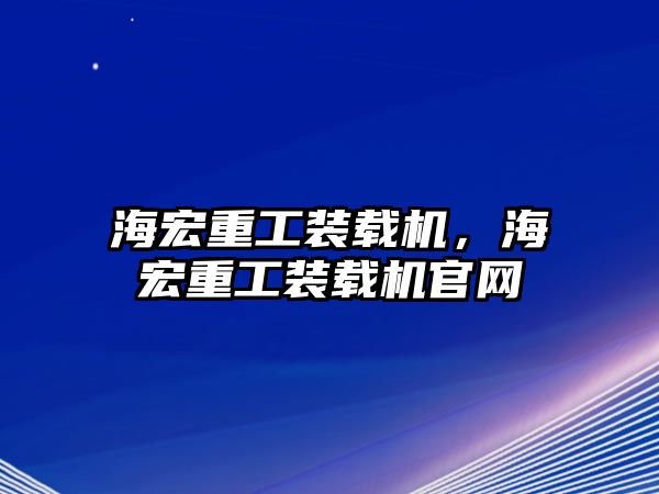 海宏重工裝載機，海宏重工裝載機官網