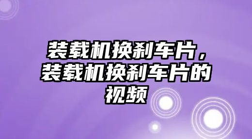 裝載機(jī)換剎車片，裝載機(jī)換剎車片的視頻