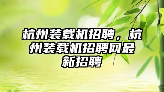 杭州裝載機招聘，杭州裝載機招聘網最新招聘