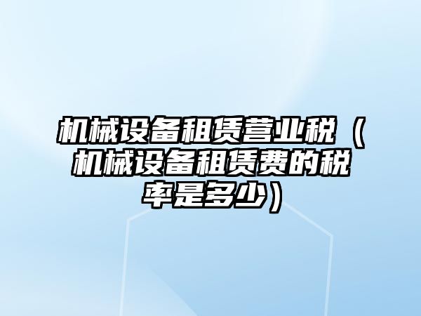 機械設備租賃營業稅（機械設備租賃費的稅率是多少）