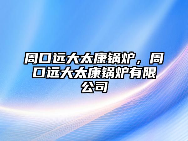 周口遠大太康鍋爐，周口遠大太康鍋爐有限公司