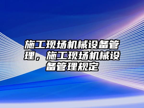 施工現(xiàn)場機械設(shè)備管理，施工現(xiàn)場機械設(shè)備管理規(guī)定