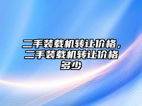 二手裝載機轉讓價格，二手裝載機轉讓價格多少