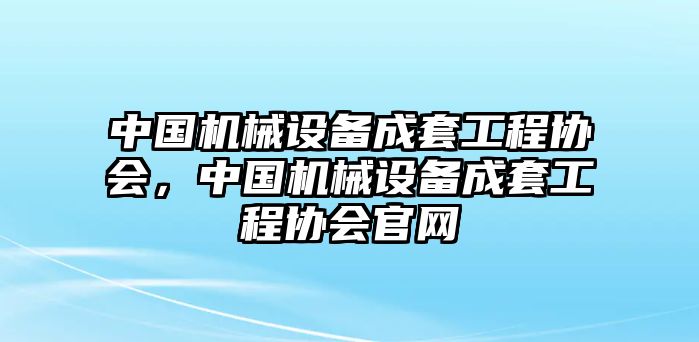 中國機械設(shè)備成套工程協(xié)會，中國機械設(shè)備成套工程協(xié)會官網(wǎng)