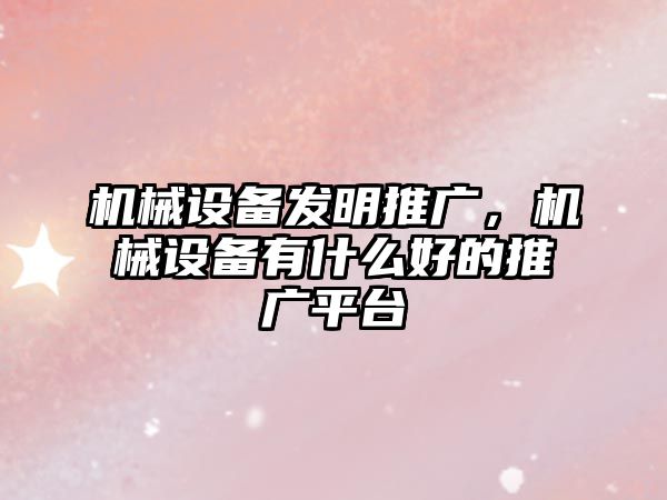 機械設備發明推廣，機械設備有什么好的推廣平臺