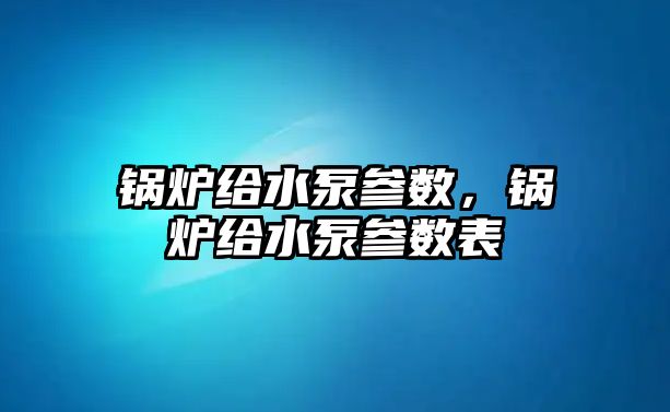 鍋爐給水泵參數，鍋爐給水泵參數表