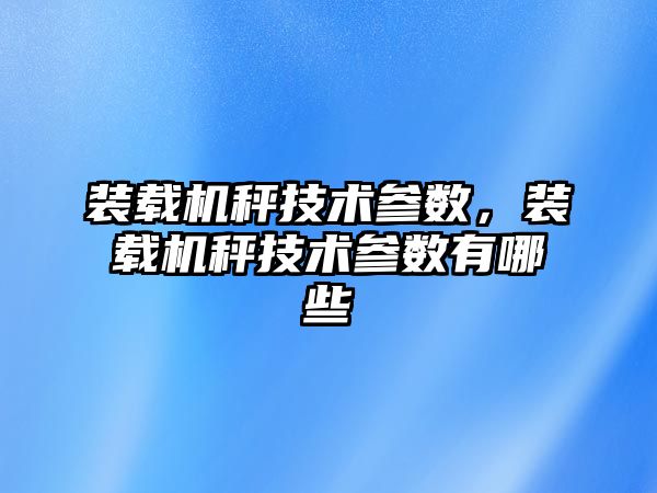 裝載機秤技術參數，裝載機秤技術參數有哪些