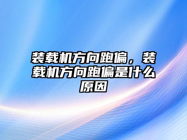 裝載機方向跑偏，裝載機方向跑偏是什么原因