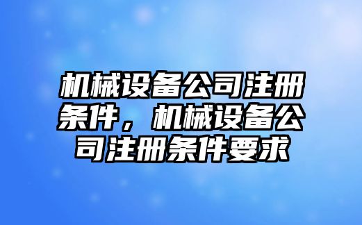 機械設(shè)備公司注冊條件，機械設(shè)備公司注冊條件要求