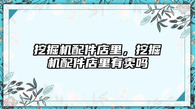 挖掘機配件店里，挖掘機配件店里有賣嗎