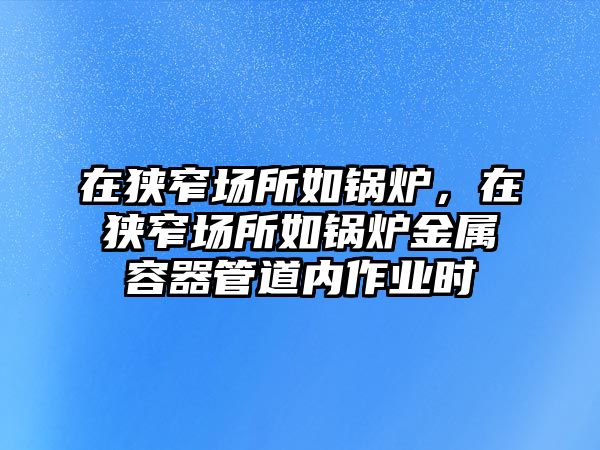 在狹窄場所如鍋爐，在狹窄場所如鍋爐金屬容器管道內作業時