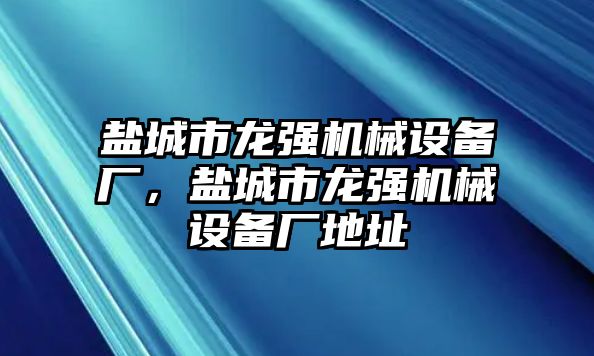 鹽城市龍強機械設備廠，鹽城市龍強機械設備廠地址