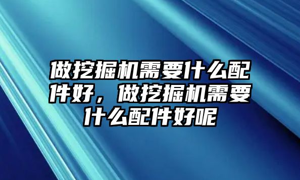 做挖掘機需要什么配件好，做挖掘機需要什么配件好呢