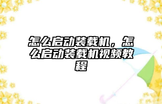 怎么啟動裝載機，怎么啟動裝載機視頻教程