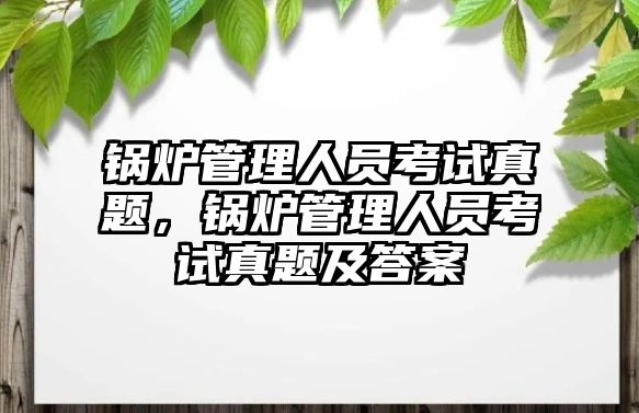 鍋爐管理人員考試真題，鍋爐管理人員考試真題及答案