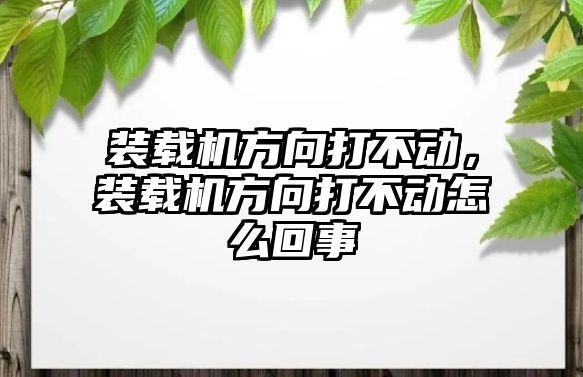 裝載機方向打不動，裝載機方向打不動怎么回事