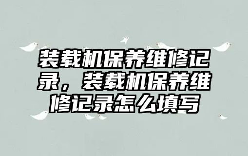 裝載機保養維修記錄，裝載機保養維修記錄怎么填寫