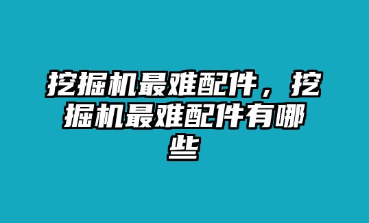 挖掘機(jī)最難配件，挖掘機(jī)最難配件有哪些