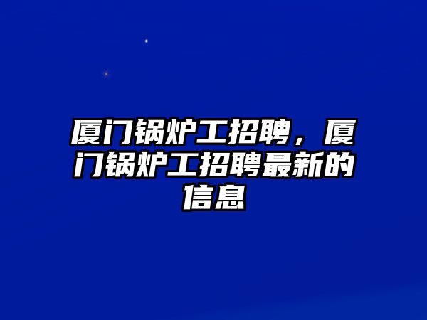 廈門鍋爐工招聘，廈門鍋爐工招聘最新的信息