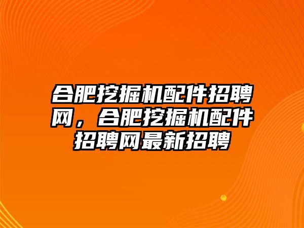 合肥挖掘機配件招聘網，合肥挖掘機配件招聘網最新招聘