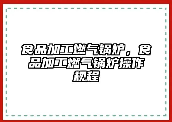 食品加工燃氣鍋爐，食品加工燃氣鍋爐操作規程