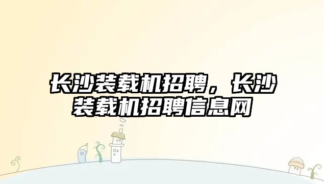 長沙裝載機招聘，長沙裝載機招聘信息網