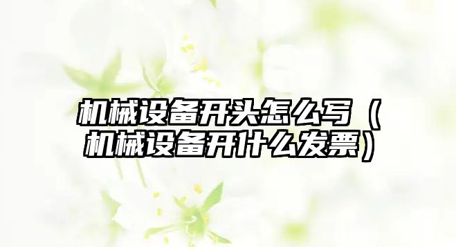 機械設備開頭怎么寫（機械設備開什么發票）