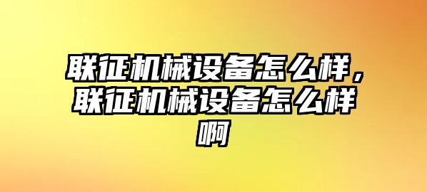 聯征機械設備怎么樣，聯征機械設備怎么樣啊