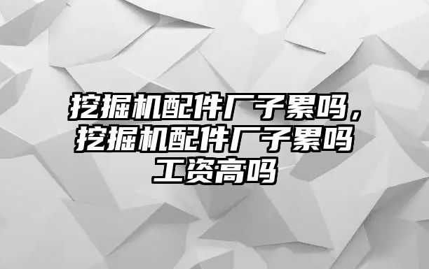 挖掘機配件廠子累嗎，挖掘機配件廠子累嗎工資高嗎