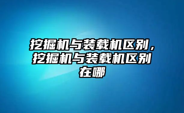 挖掘機與裝載機區別，挖掘機與裝載機區別在哪