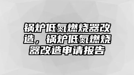 鍋爐低氮燃燒器改造，鍋爐低氮燃燒器改造申請(qǐng)報(bào)告