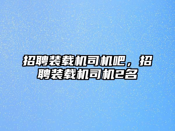 招聘裝載機司機吧，招聘裝載機司機2名